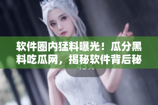 软件圈内猛料曝光！瓜分黑料吃瓜网，揭秘软件背后秘闻