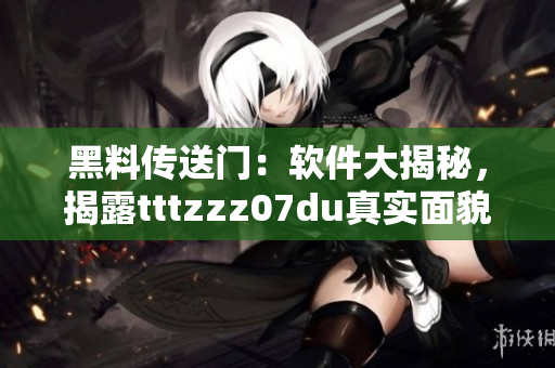 黑料传送门：软件大揭秘，揭露tttzzz07du真实面貌