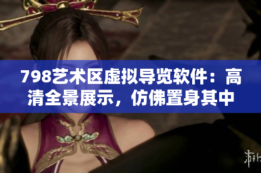 798艺术区虚拟导览软件：高清全景展示，仿佛置身其中