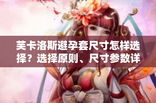 芙卡洛斯避孕套尺寸怎样选择？选择原则、尺寸参数详解【软件工程师必读】