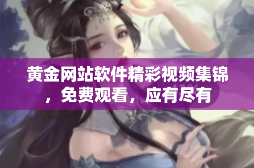 黄金网站软件精彩视频集锦，免费观看，应有尽有