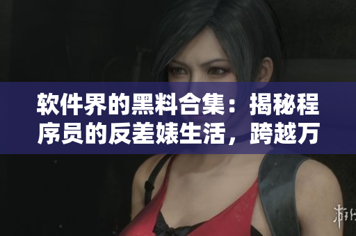 软件界的黑料合集：揭秘程序员的反差婊生活，跨越万里长征寻找独家吃瓜黑料