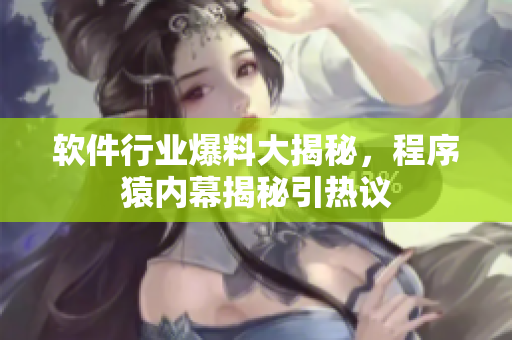 软件行业爆料大揭秘，程序猿内幕揭秘引热议