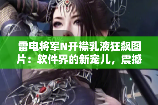 雷电将军N开襟乳液狂飙图片：软件界的新宠儿，震撼上市！