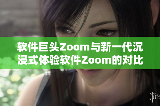 软件巨头Zoom与新一代沉浸式体验软件Zoom的对比