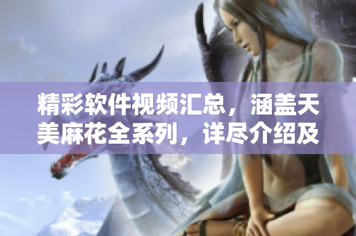 精彩软件视频汇总，涵盖天美麻花全系列，详尽介绍及观看指引