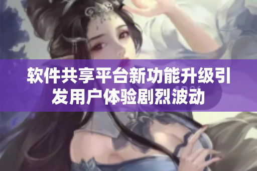 软件共享平台新功能升级引发用户体验剧烈波动