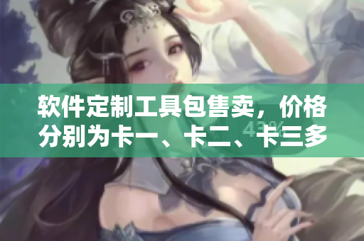 软件定制工具包售卖，价格分别为卡一、卡二、卡三多少？