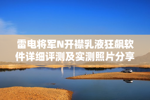 雷电将军N开襟乳液狂飙软件详细评测及实测照片分享