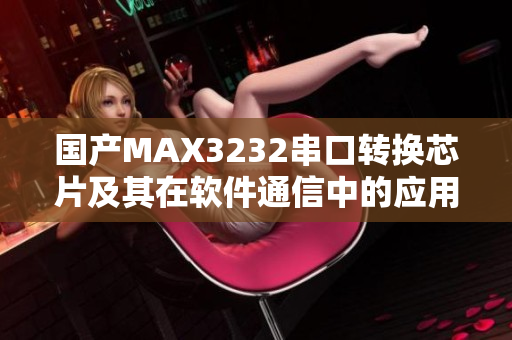 国产MAX3232串口转换芯片及其在软件通信中的应用