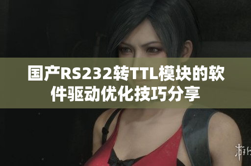 国产RS232转TTL模块的软件驱动优化技巧分享