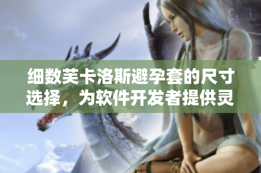 细数芙卡洛斯避孕套的尺寸选择，为软件开发者提供灵感