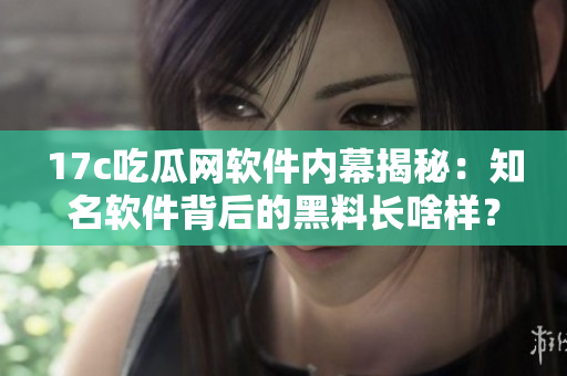 17c吃瓜网软件内幕揭秘：知名软件背后的黑料长啥样？