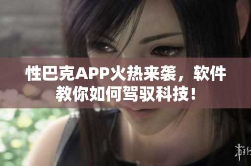 性巴克APP火热来袭，软件教你如何驾驭科技！