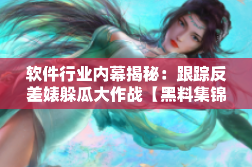 软件行业内幕揭秘：跟踪反差婊躲瓜大作战【黑料集锦】