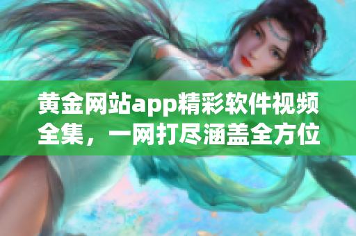 黄金网站app精彩软件视频全集，一网打尽涵盖全方位教程