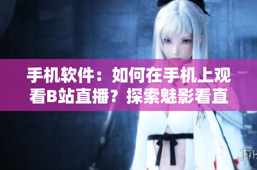 手机软件：如何在手机上观看B站直播？探索魅影看直播软件的新用法