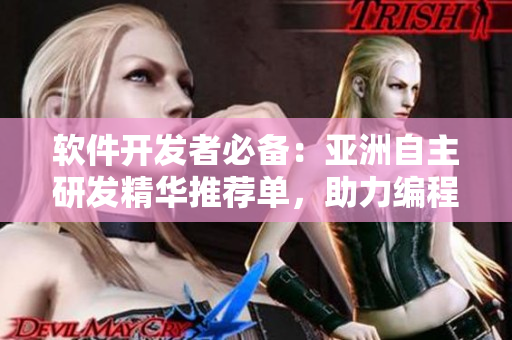 软件开发者必备：亚洲自主研发精华推荐单，助力编程实力飙升