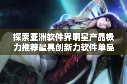 探索亚洲软件界明星产品极力推荐最具创新力软件单品榜