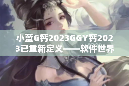 小蓝G钙2023GGY钙2023已重新定义——软件世界的巅峰之作