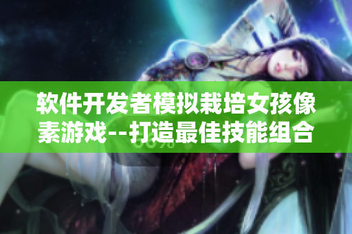 软件开发者模拟栽培女孩像素游戏--打造最佳技能组合