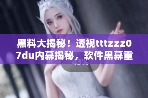 黑料大揭秘！透视tttzzz07du内幕揭秘，软件黑幕重重尽在其中