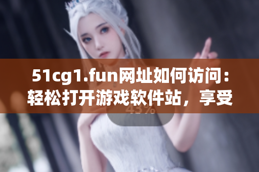 51cg1.fun网址如何访问：轻松打开游戏软件站，享受精彩游戏体验
