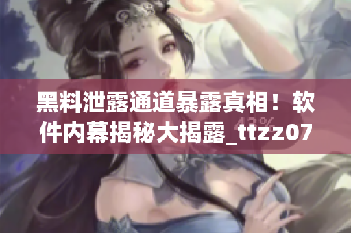 黑料泄露通道暴露真相！软件内幕揭秘大揭露_ttzz07du