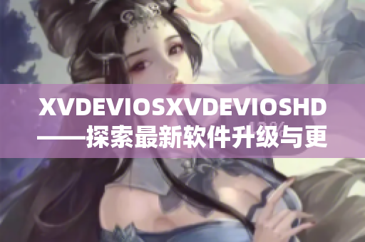 XVDEVIOSXVDEVIOSHD——探索最新软件升级与更新技术