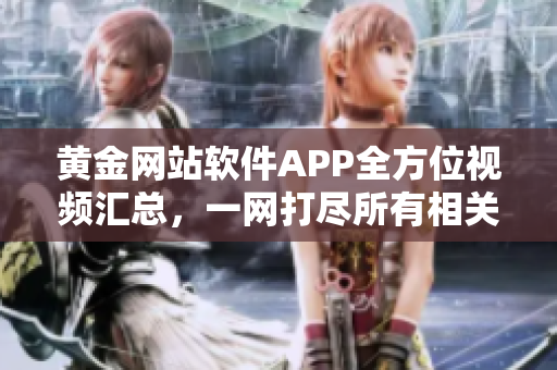 黄金网站软件APP全方位视频汇总，一网打尽所有相关视频