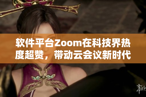 软件平台Zoom在科技界热度超赞，带动云会议新时代