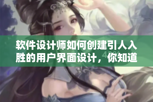 软件设计师如何创建引人入胜的用户界面设计，你知道吗？