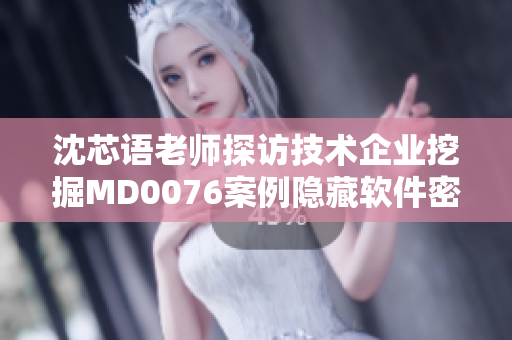 沈芯语老师探访技术企业挖掘MD0076案例隐藏软件密码