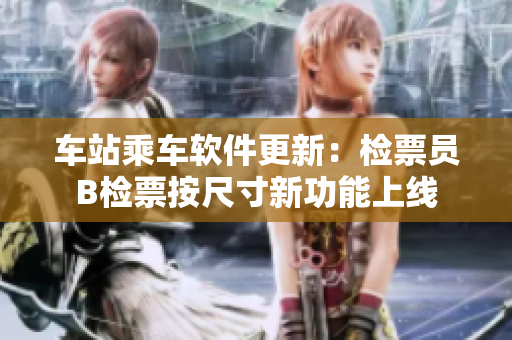 车站乘车软件更新：检票员B检票按尺寸新功能上线
