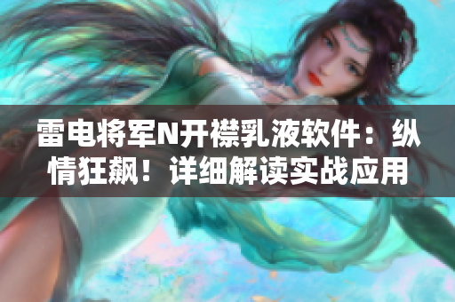 雷电将军N开襟乳液软件：纵情狂飙！详细解读实战应用场景与技术原理揭秘