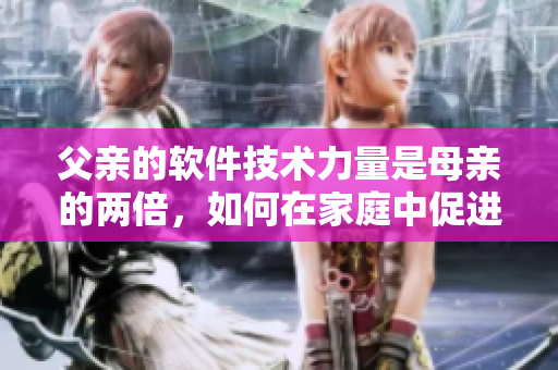 父亲的软件技术力量是母亲的两倍，如何在家庭中促进软件知识的传承与教育
