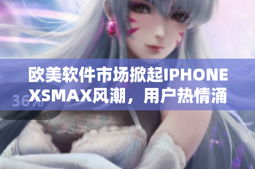 欧美软件市场掀起IPHONEXSMAX风潮，用户热情涌现