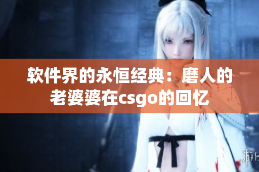 软件界的永恒经典：磨人的老婆婆在csgo的回忆