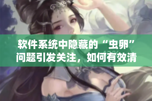 软件系统中隐藏的“虫卵”问题引发关注，如何有效清除？