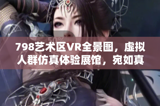 798艺术区VR全景图，虚拟人群仿真体验展馆，宛如真实软件场景。