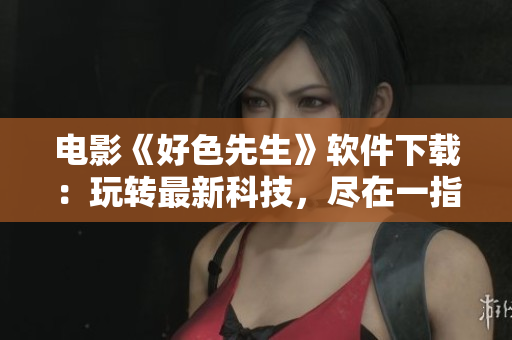 电影《好色先生》软件下载：玩转最新科技，尽在一指之间