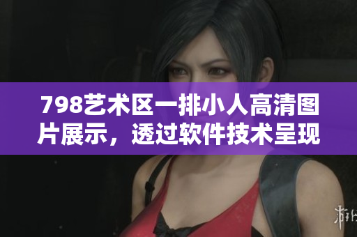 798艺术区一排小人高清图片展示，透过软件技术呈现独特艺术魅力