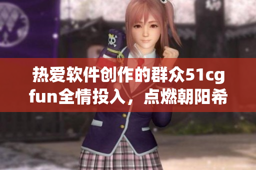 热爱软件创作的群众51cgfun全情投入，点燃朝阳希望篝火