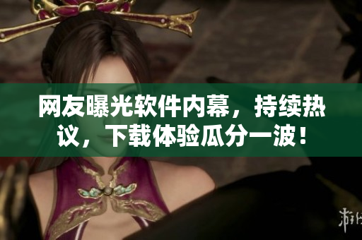 网友曝光软件内幕，持续热议，下载体验瓜分一波！