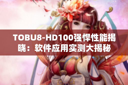 TOBU8-HD100强悍性能揭晓：软件应用实测大揭秘