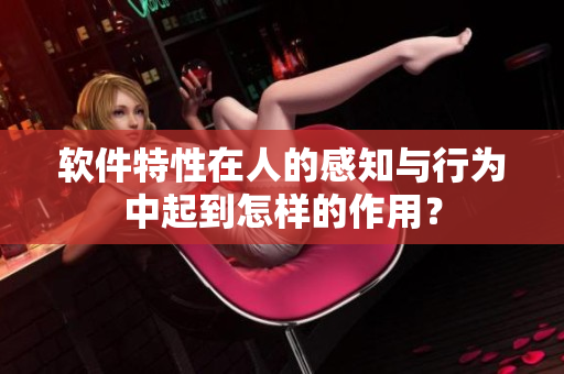 软件特性在人的感知与行为中起到怎样的作用？