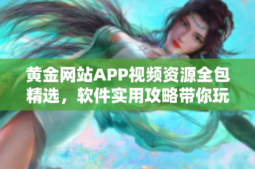 黄金网站APP视频资源全包精选，软件实用攻略带你玩转