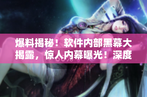 爆料揭秘！软件内部黑幕大揭露，惊人内幕曝光！深度揭秘软件行业内幕！