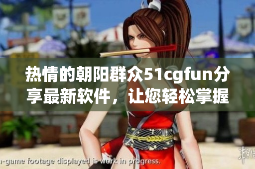 热情的朝阳群众51cgfun分享最新软件，让您轻松掌握科技潮流