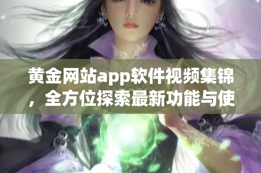 黄金网站app软件视频集锦，全方位探索最新功能与使用技巧